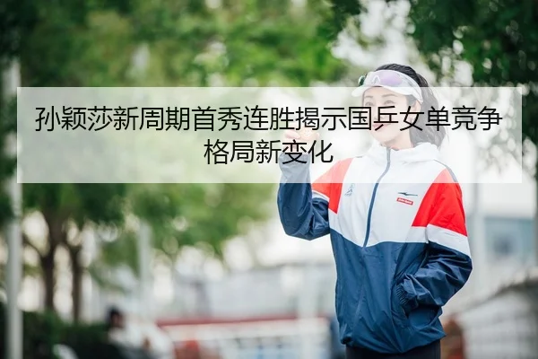 孙颖莎新周期首秀连胜揭示国乒女单竞争格局新变化